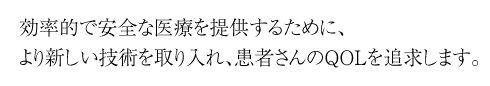 効率的で安全な医療を提供するために、より新しい技術を取り入れ、患者さんのQOLを追求します。